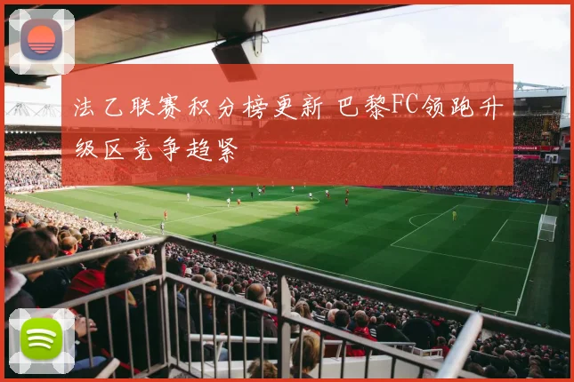 法乙联赛积分榜更新 巴黎FC领跑升级区竞争趋紧