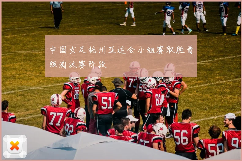 中国女足杭州亚运会小组赛取胜晋级淘汰赛阶段