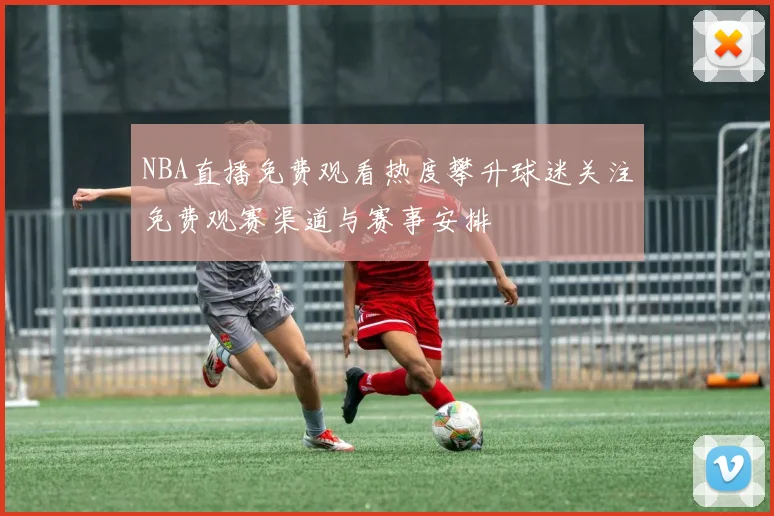 NBA直播免费观看热度攀升球迷关注免费观赛渠道与赛事安排