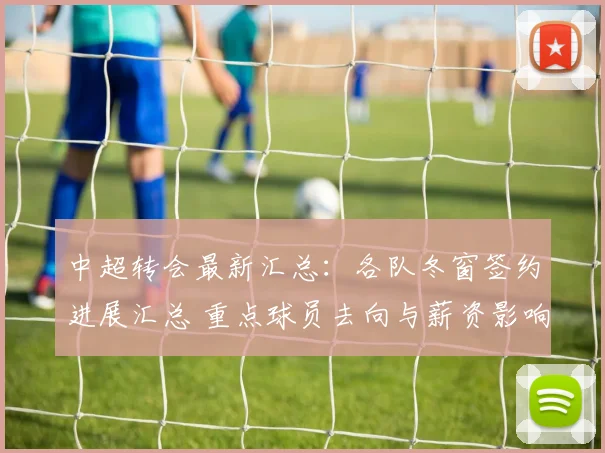 中超转会最新汇总：各队冬窗签约进展汇总 重点球员去向与薪资影响
