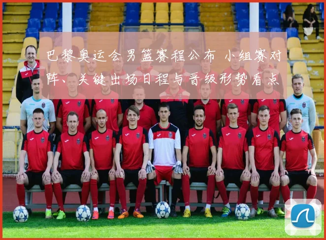 巴黎奥运会男篮赛程公布 小组赛对阵、关键出场日程与晋级形势看点