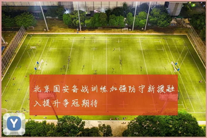 北京国安备战训练加强防守新援融入提升争冠期待