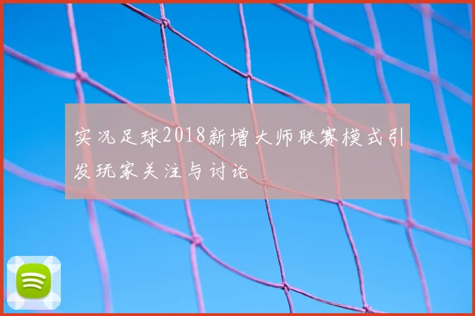 实况足球2018新增大师联赛模式引发玩家关注与讨论