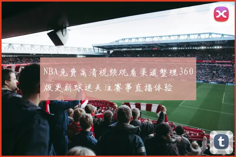 NBA免费高清视频观看渠道整理360版更新球迷关注赛事直播体验