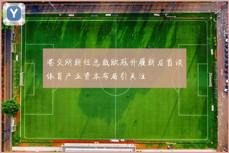 港交所新任总裁欧冠升履新后首谈体育产业资本布局引关注