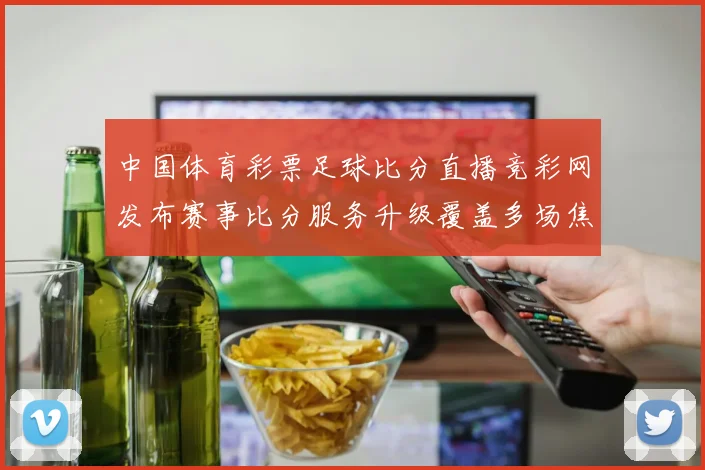 中国体育彩票足球比分直播竞彩网发布赛事比分服务升级覆盖多场焦点对决