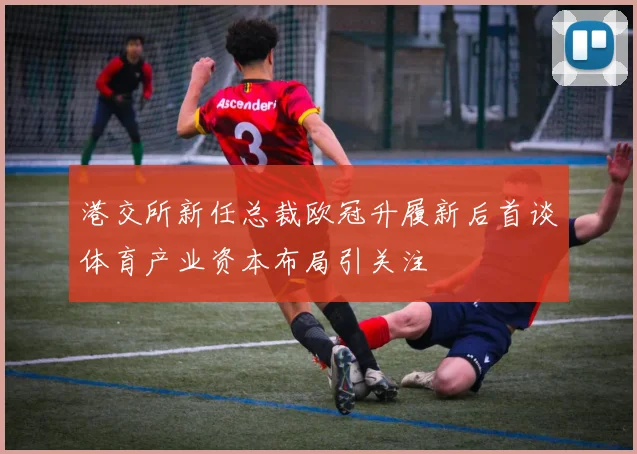 港交所新任总裁欧冠升履新后首谈体育产业资本布局引关注