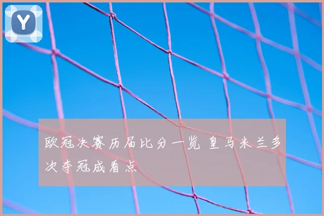 欧冠决赛历届比分一览 皇马米兰多次夺冠成看点