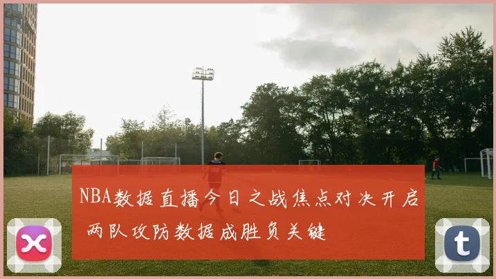 NBA数据直播今日之战焦点对决开启 两队攻防数据成胜负关键