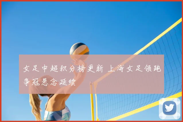女足中超积分榜更新 上海女足领跑争冠悬念延续