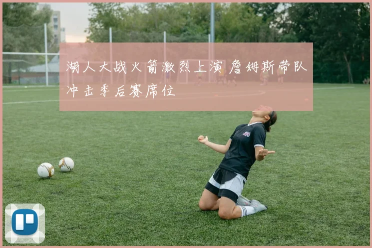 湖人大战火箭激烈上演 詹姆斯带队冲击季后赛席位