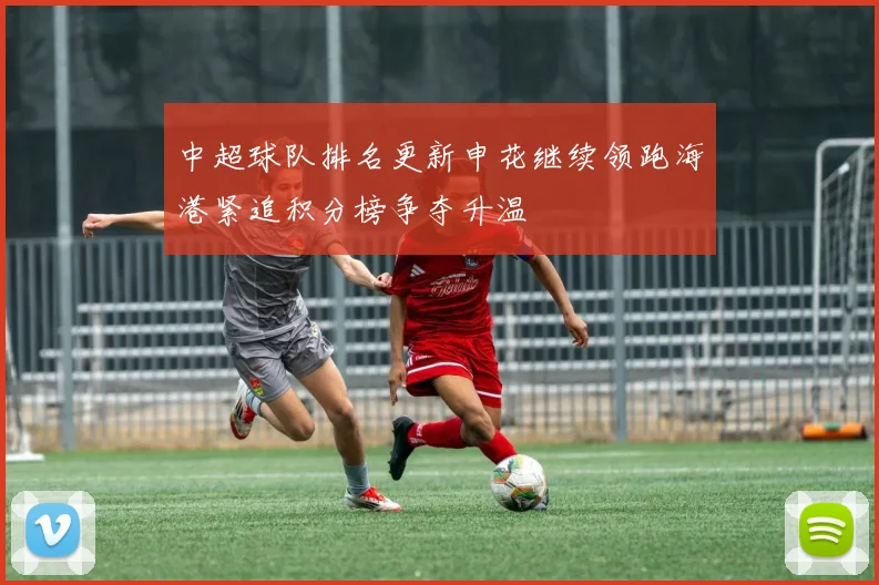 中超球队排名更新申花继续领跑海港紧追积分榜争夺升温