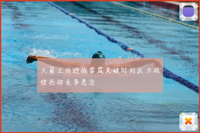 火箭主场迎战雷霆关键时刻发力延续西部竞争悬念