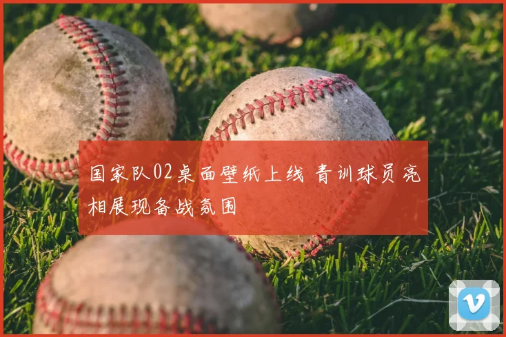 国家队02桌面壁纸上线 青训球员亮相展现备战氛围