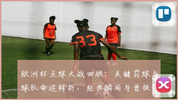 欧洲杯点球大战回顾：关键罚球与球队命运转折，经典瞬间与晋级影响