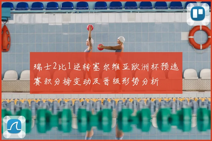 瑞士2比1逆转塞尔维亚欧洲杯预选赛积分榜变动及晋级形势分析