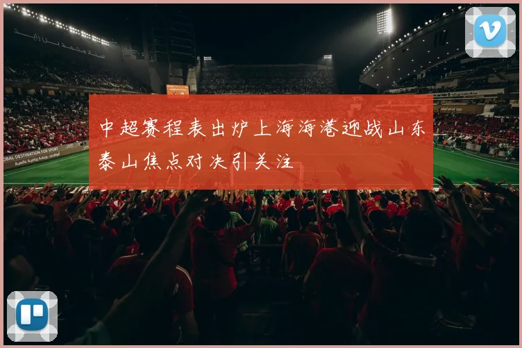 中超赛程表出炉上海海港迎战山东泰山焦点对决引关注