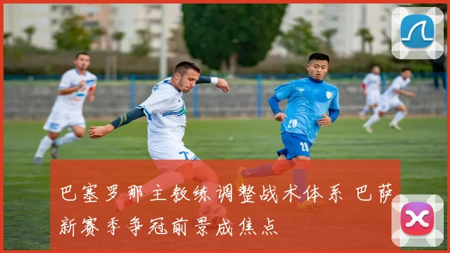 巴塞罗那主教练调整战术体系 巴萨新赛季争冠前景成焦点