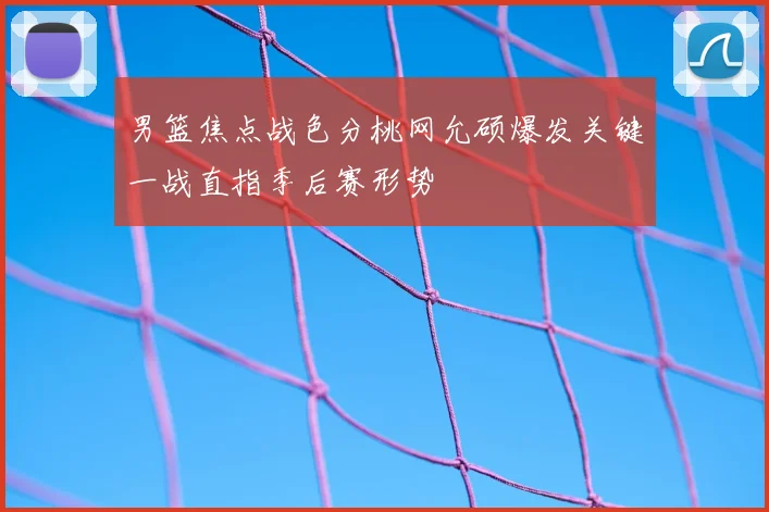 男篮焦点战色分桃网允硕爆发关键一战直指季后赛形势