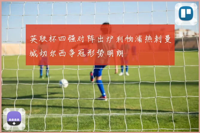 英联杯四强对阵出炉利物浦热刺曼城切尔西争冠形势明朗