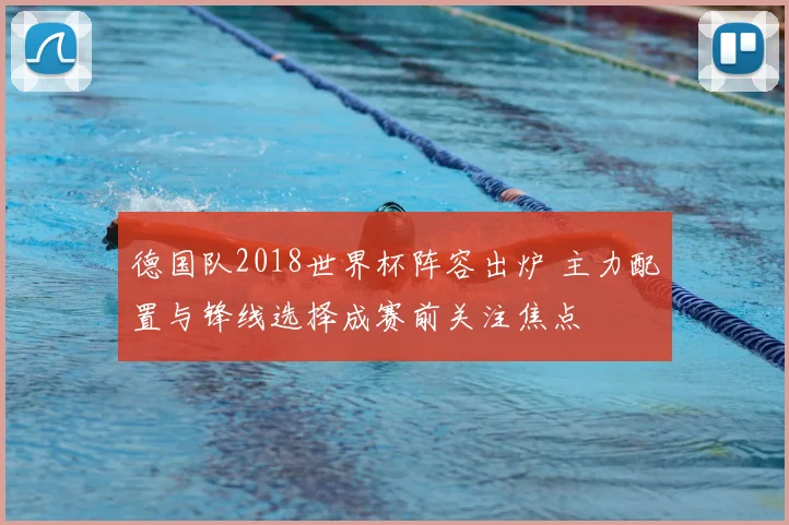德国队2018世界杯阵容出炉 主力配置与锋线选择成赛前关注焦点