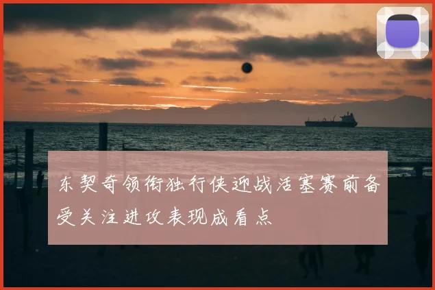 东契奇领衔独行侠迎战活塞赛前备受关注进攻表现成看点