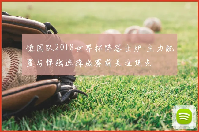 德国队2018世界杯阵容出炉 主力配置与锋线选择成赛前关注焦点