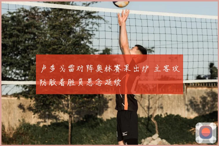 卢多戈雷对阵奥林赛果出炉 主客攻防胶着胜负悬念延续