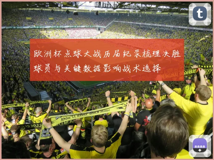 欧洲杯点球大战历届纪录梳理决胜球员与关键数据影响战术选择