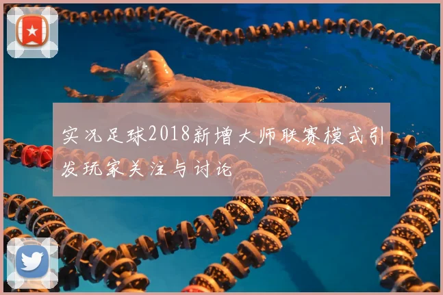 实况足球2018新增大师联赛模式引发玩家关注与讨论