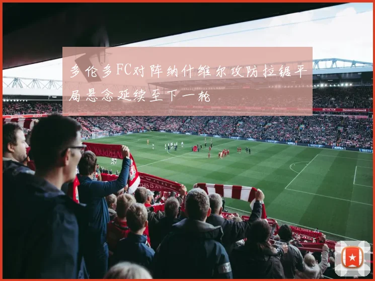 多伦多FC对阵纳什维尔攻防拉锯平局悬念延续至下一轮